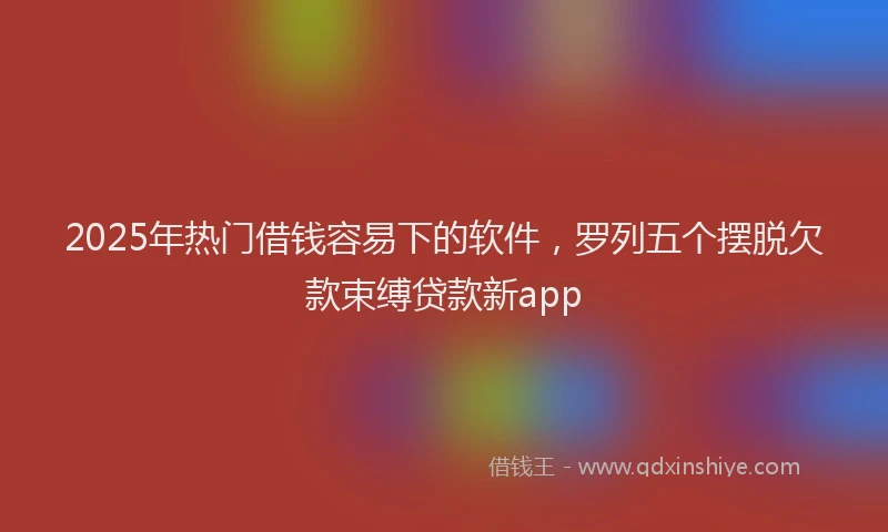 2025年热门借钱容易下的软件，罗列五个摆脱欠款束缚贷款新app