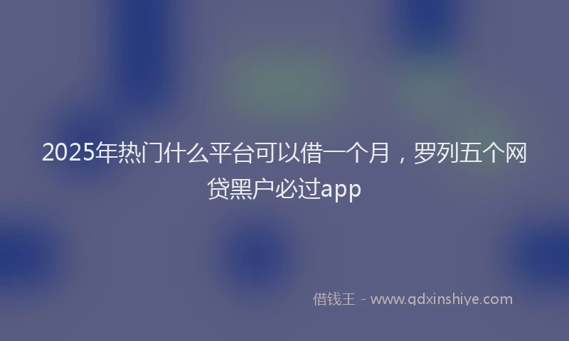 2025年热门什么平台可以借一个月，罗列五个网贷黑户必过app