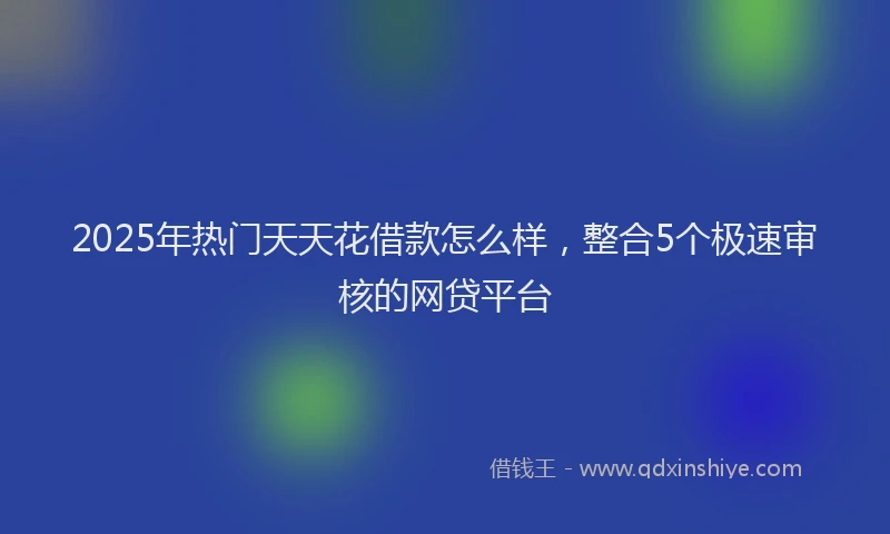 2025年热门天天花借款怎么样，整合5个极速审核的网贷平台