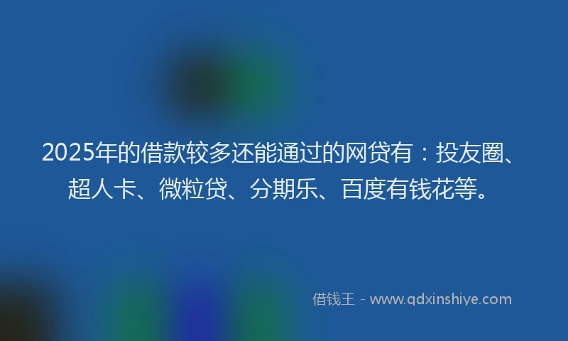 2025年的借款较多还能通过的网贷有：投友圈、超人卡、微粒贷、分期乐、百度有钱花等。