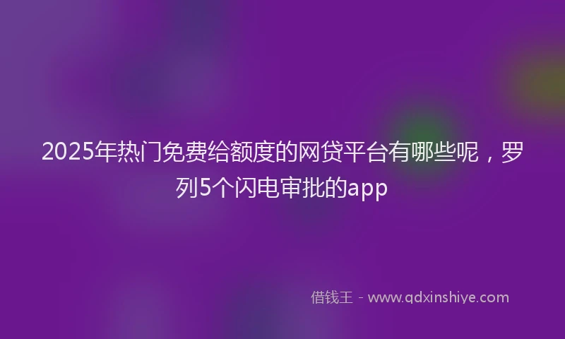 2025年热门免费给额度的网贷平台有哪些呢，罗列5个闪电审批的app