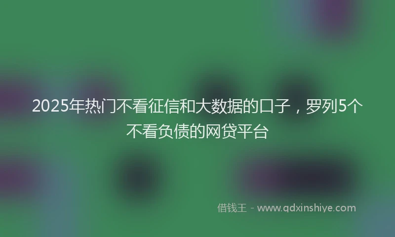 2025年热门不看征信和大数据的口子，罗列5个不看负债的网贷平台