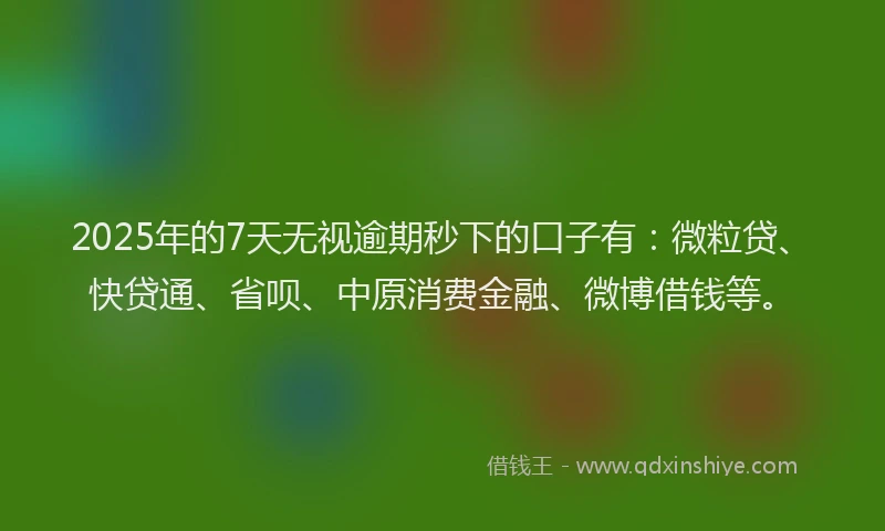 2025年的7天无视逾期秒下的口子有：微粒贷、快贷通、省呗、中原消费金融、微博借钱等。