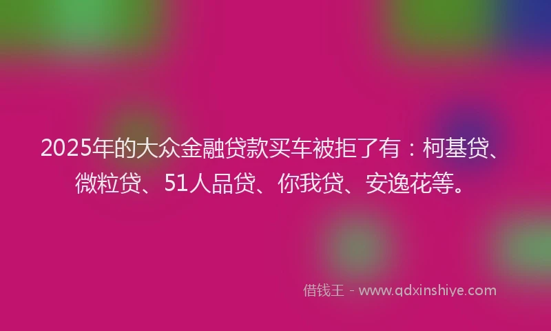 2025年的大众金融贷款买车被拒了有：柯基贷、微粒贷、51人品贷、你我贷、安逸花等。