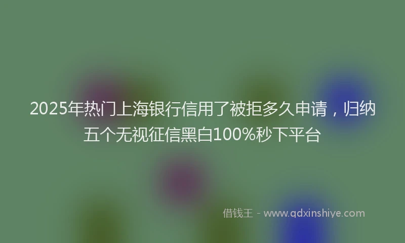 2025年热门上海银行信用了被拒多久申请，归纳五个无视征信黑白100%秒下平台