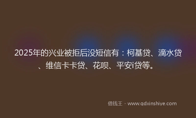 2025年的兴业被拒后没短信有：柯基贷、滴水贷、维信卡卡贷、花呗、平安i贷等。