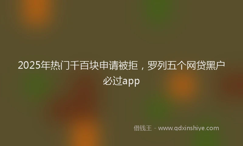 2025年热门千百块申请被拒，罗列五个网贷黑户必过app