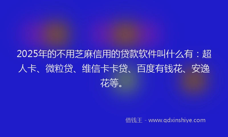 2025年的不用芝麻信用的贷款软件叫什么有：超人卡、微粒贷、维信卡卡贷、百度有钱花、安逸花等。
