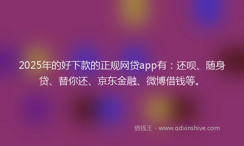 2025年的好下款的正规网贷app有：还呗、随身贷、替你还、京东金融、微博借钱等。