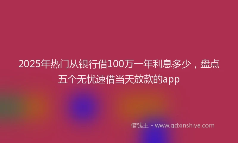 2025年热门从银行借100万一年利息多少，盘点五个无忧速借当天放款的app