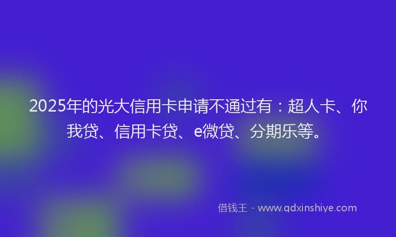 2025年的光大信用卡申请不通过有：超人卡、你我贷、信用卡贷、e微贷、分期乐等。