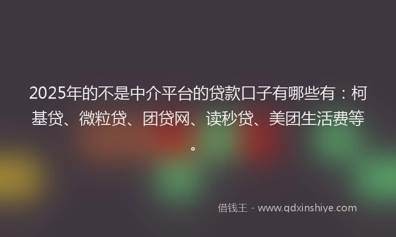 2025年的不是中介平台的贷款口子有哪些有：柯基贷、微粒贷、团贷网、读秒贷、美团生活费等。