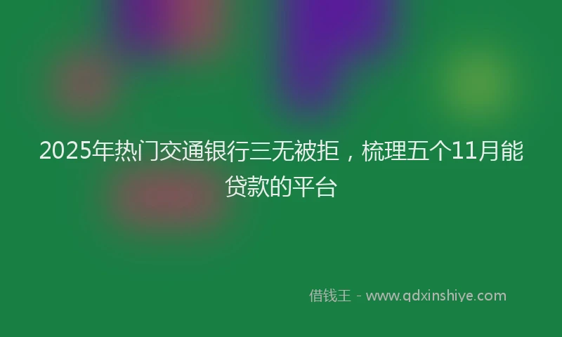 2025年热门交通银行三无被拒，梳理五个11月能贷款的平台