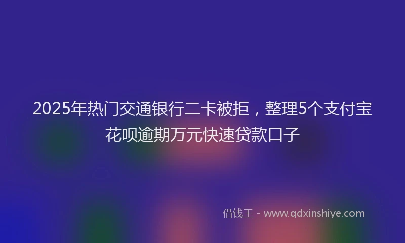 2025年热门交通银行二卡被拒，整理5个支付宝花呗逾期万元快速贷款口子