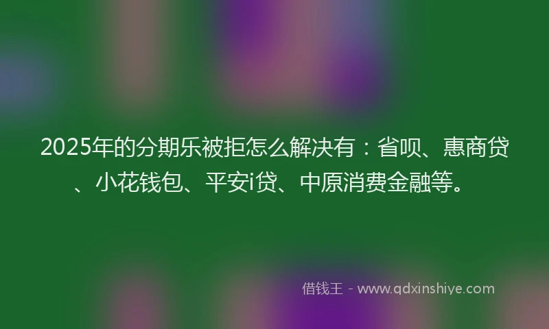 2025年的分期乐被拒怎么解决有：省呗、惠商贷、小花钱包、平安i贷、中原消费金融等。