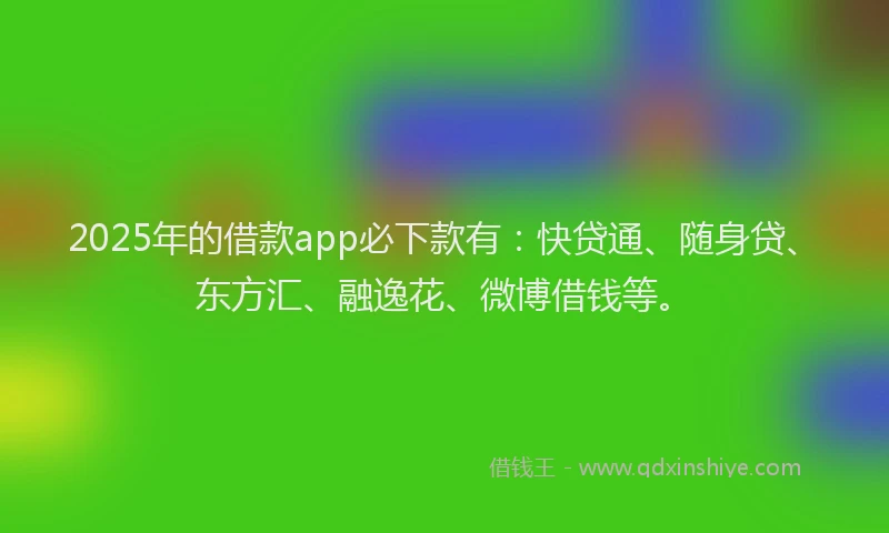 2025年的借款app必下款有：快贷通、随身贷、东方汇、融逸花、微博借钱等。