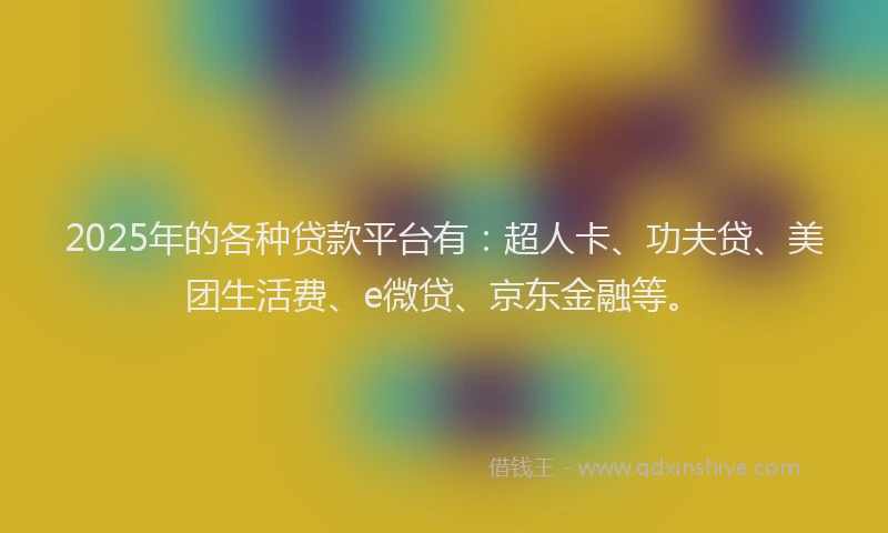 2025年的各种贷款平台有：超人卡、功夫贷、美团生活费、e微贷、京东金融等。