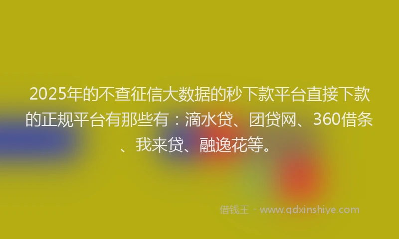 2025年的不查征信大数据的秒下款平台直接下款的正规平台有那些有：滴水贷、团贷网、360借条、我来贷、融逸花等。