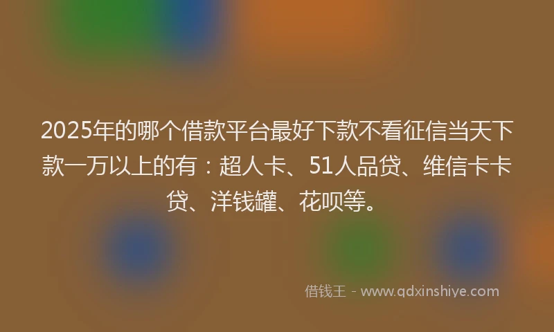 2025年的哪个借款平台最好下款不看征信当天下款一万以上的有：超人卡、51人品贷、维信卡卡贷、洋钱罐、花呗等。