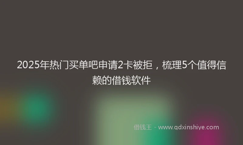 2025年热门买单吧申请2卡被拒，梳理5个值得信赖的借钱软件