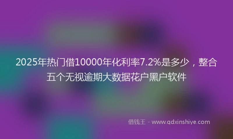 2025年热门借10000年化利率7.2%是多少，整合五个无视逾期大数据花户黑户软件