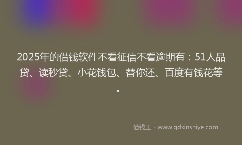 2025年的借钱软件不看征信不看逾期有：51人品贷、读秒贷、小花钱包、替你还、百度有钱花等。