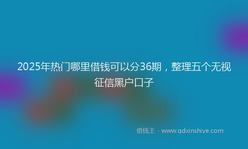 2025年热门哪里借钱可以分36期，整理五个无视征信黑户口子