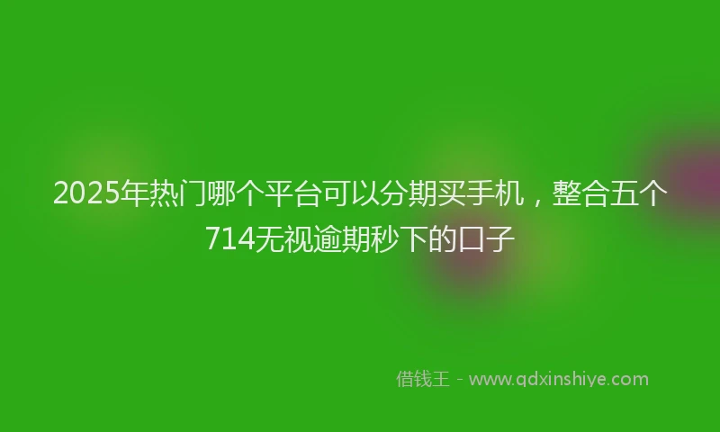 2025年热门哪个平台可以分期买手机，整合五个714无视逾期秒下的口子
