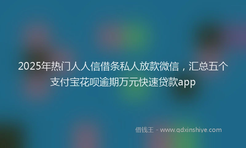 2025年热门人人信借条私人放款微信，汇总五个支付宝花呗逾期万元快速贷款app