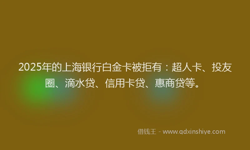 2025年的上海银行白金卡被拒有：超人卡、投友圈、滴水贷、信用卡贷、惠商贷等。