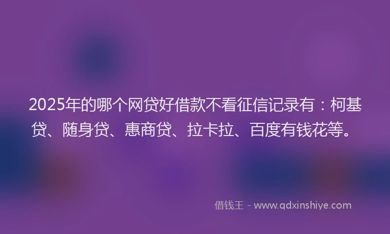 2025年的哪个网贷好借款不看征信记录有：柯基贷、随身贷、惠商贷、拉卡拉、百度有钱花等。