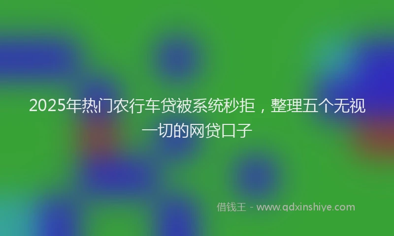 2025年热门农行车贷被系统秒拒，整理五个无视一切的网贷口子