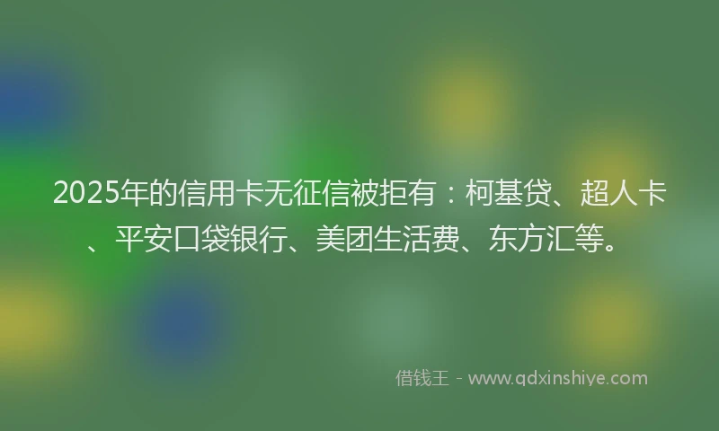 2025年的信用卡无征信被拒有：柯基贷、超人卡、平安口袋银行、美团生活费、东方汇等。