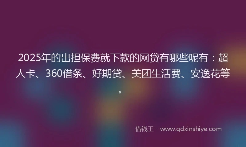 2025年的出担保费就下款的网贷有哪些呢有：超人卡、360借条、好期贷、美团生活费、安逸花等。