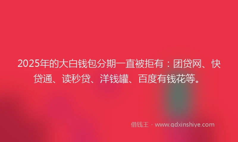 2025年的大白钱包分期一直被拒有：团贷网、快贷通、读秒贷、洋钱罐、百度有钱花等。
