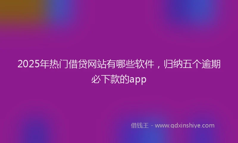 2025年热门借贷网站有哪些软件，归纳五个逾期必下款的app