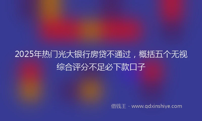 2025年热门光大银行房贷不通过，概括五个无视综合评分不足必下款口子