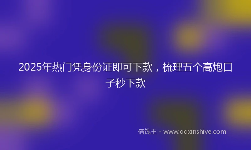 2025年热门凭身份证即可下款，梳理五个高炮口子秒下款