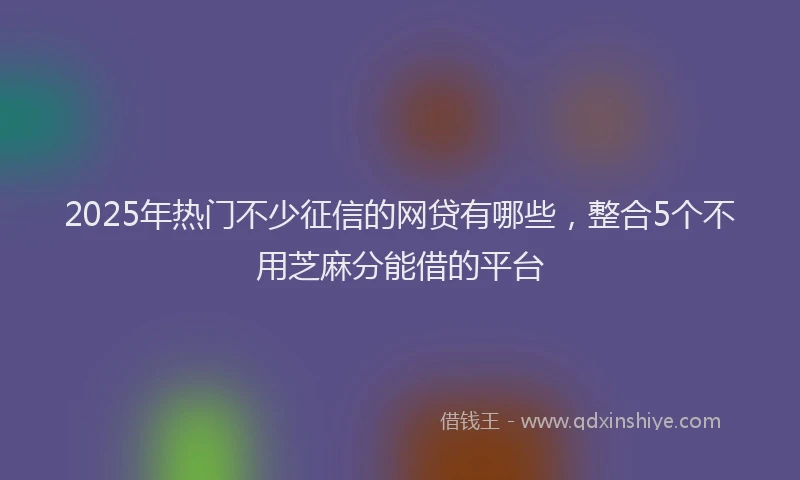 2025年热门不少征信的网贷有哪些，整合5个不用芝麻分能借的平台