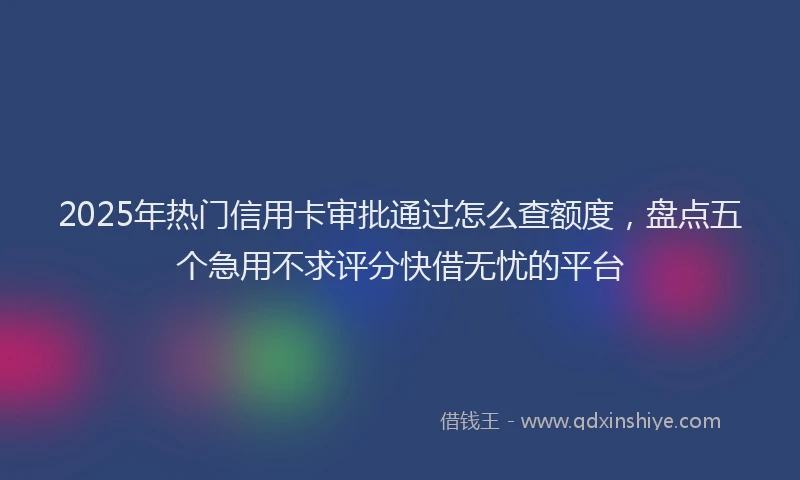 2025年热门信用卡审批通过怎么查额度，盘点五个急用不求评分快借无忧的平台