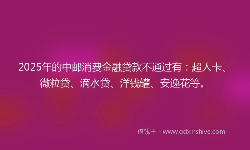 2025年的中邮消费金融贷款不通过有：超人卡、微粒贷、滴水贷、洋钱罐、安逸花等。