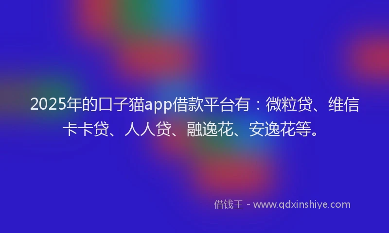 2025年的口子猫app借款平台有：微粒贷、维信卡卡贷、人人贷、融逸花、安逸花等。