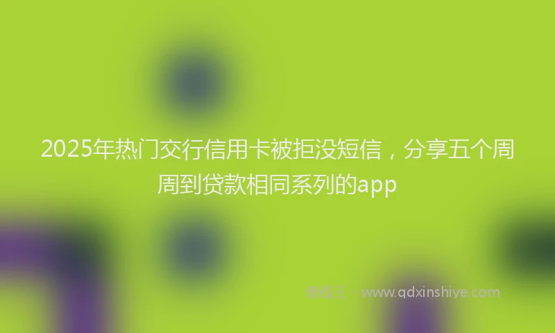 2025年热门交行信用卡被拒没短信，分享五个周周到贷款相同系列的app