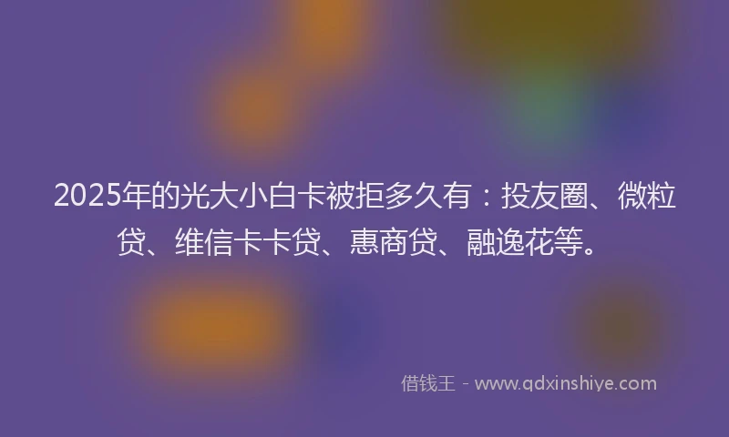 2025年的光大小白卡被拒多久有：投友圈、微粒贷、维信卡卡贷、惠商贷、融逸花等。