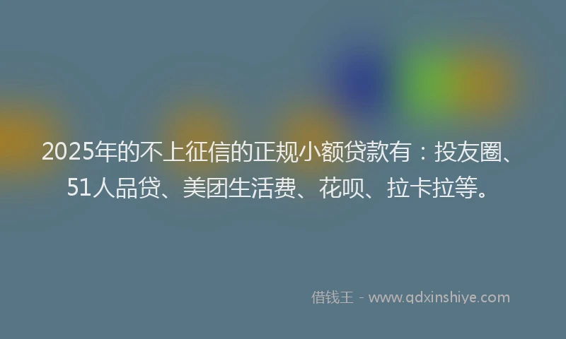 2025年的不上征信的正规小额贷款有：投友圈、51人品贷、美团生活费、花呗、拉卡拉等。