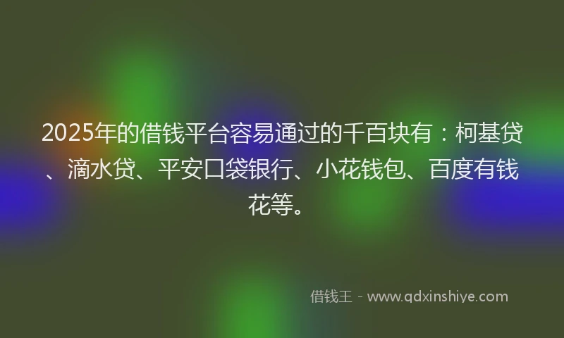 2025年的借钱平台容易通过的千百块有：柯基贷、滴水贷、平安口袋银行、小花钱包、百度有钱花等。
