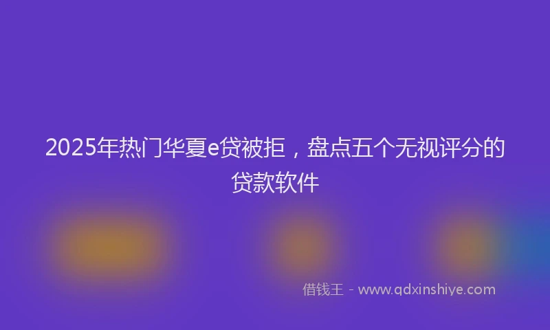 2025年热门华夏e贷被拒，盘点五个无视评分的贷款软件