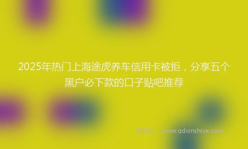 2025年热门上海途虎养车信用卡被拒，分享五个黑户必下款的口子贴吧推荐