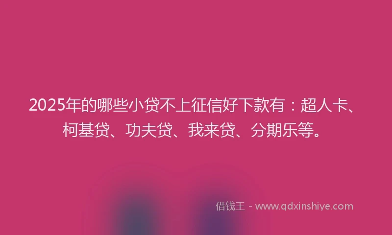 2025年的哪些小贷不上征信好下款有：超人卡、柯基贷、功夫贷、我来贷、分期乐等。