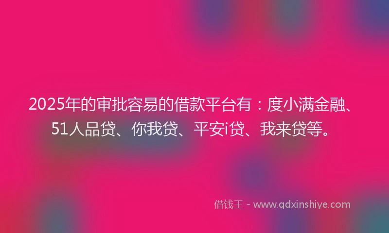 2025年的审批容易的借款平台有:度小满金融、51人品贷、你我贷、平安i贷、我来贷等。